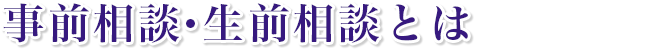 事前相談・生前相談とは