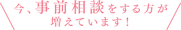 今、事前相談をする方が増えています！